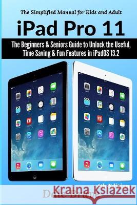iPad Pro 11: The Beginners & Seniors Guide to Unlock the Useful, Time Saving & Fun Features in iPadOS 13.2 Dale Brave 9781637502334 User Manual Press