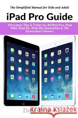 iPad Pro Guide: The Latest Tips & Tricks for All iPad Pro, iPad Mini, iPad Air, iPad 6th Generation & 7th Generation Owners Dale Brave 9781637502341