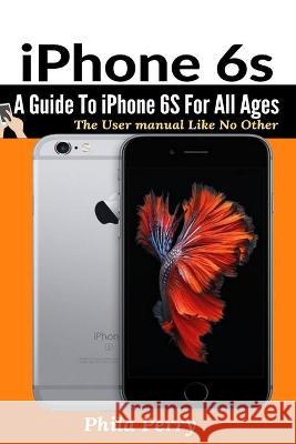 iPhone 6s: A Guide To iPhone 6S for All Ages Phila Perry 9781637502365 User Manual Press
