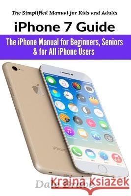 iPhone 7 Guide: The iPhone Manual for Beginners, Seniors & for All iPhone Users Dale Brave 9781637502389 User Manual Press