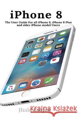 iPhone 8: The User Guide For all iPhone 8, iPhone 8 Plus and older iPhone model Users Jhale Binjeh 9781637502396 User Manual Press