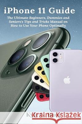 iPhone 11 Guide: The Ultimate Beginners, Dummies and Seniors's Tips and Tricks Manual on How to Use Your Phone Optimally Kyle G. Buoy 9781637502433 Femi Amoo