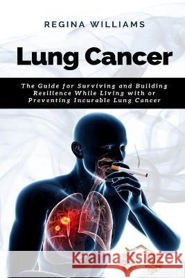 Lung Cancer: The Guide for Surviving and Building Resilience While Living with or Preventing Incurable Lung Cancer Regina Williams 9781637502464 Hyuth Press