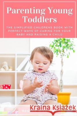 Parenting Young Toddlers: The Simplified Childrens Book with Perfect Ways of Caring for Your Baby and Raising a Child Regina Williams 9781637502471 Cocrix Press