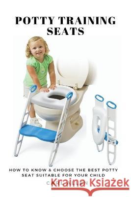 Potty Training Seats: How to Know & Choose the Best Potty Seat Suitable for Your Child Carl Allen 9781637502556