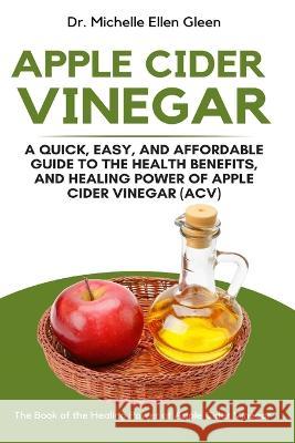 Apple Cider Vinegar: A Quick, Easy, and Affordable Guide to the Health Benefits, and Healing Power of Apple Cider Vinegar (ACV) Dr Michelle Ellen Gleen   9781637503218 Oas-Global Press