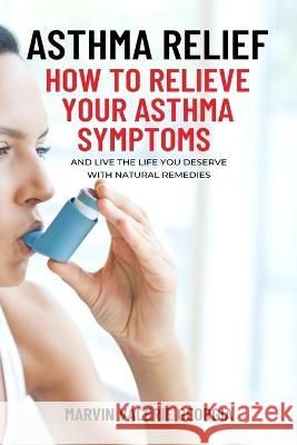 Asthma Relief: How To Relieve Your Asthma Symptoms And Live The Life You Deserve with Natural Remedies Marvin Valerie Georgia   9781637503232 Sao Press