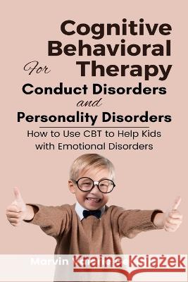 Cognitive Behavioral Therapy for Conduct Disorders and Personality Disorders: How to Use CBT to Help Kids with Emotional Disorders Marvin Valerie Georgia 9781637503263 Sao Press