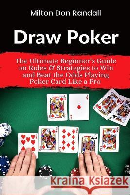 Draw Poker: The Ultimate Beginner's Guide on Rules & Strategies to Win and Beat the Odds Playing Poker Card Like a Pro Milton Don Randall   9781637503300 Oas-Global Press