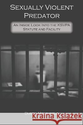 Sexually Violent Predator: An Inside Look Into the KSVPA Statute and Facility Dustin Merryfield 9781637512036 Cadmus Publishing