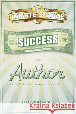 The Inmate\'s Guide to Success as an Author: How to Win at the Marketing Game From Prison Francis Raemond 9781637513620 Cadmus Publishing
