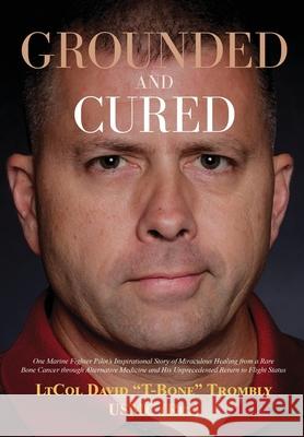 Grounded and Cured: One Marine Fighter Pilot's Inspirational Story of Miraculous Healing from a Rare Bone Cancer through Alternative Medic David Trombly Megan Trombly Sharilyn Grayson 9781637521656 Wellness Marketing Corporation