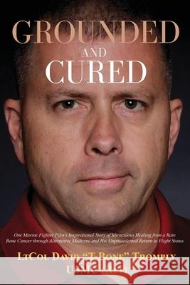 Grounded and Cured: One Marine Fighter Pilot's Inspirational Story of Miraculous Healing from a Rare Bone Cancer through Alternative Medic David Trombly Megan Trombly Sharilyn S. Grayson 9781637521663 Wellness Marketing Corporation