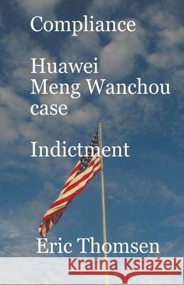 Compliance Huawei Meng Wanzhou Case - Indictment Eric Thomsen 9781637526491