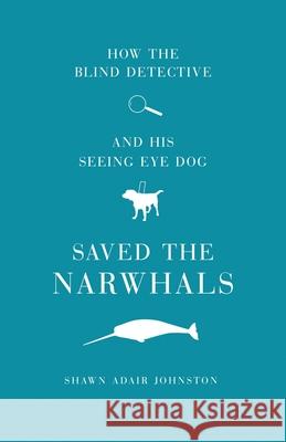 How The Blind Detective and His Seeing Eye Dog Saved the Narwhals Shawn Adair Johnston 9781637528280 Atmosphere Press
