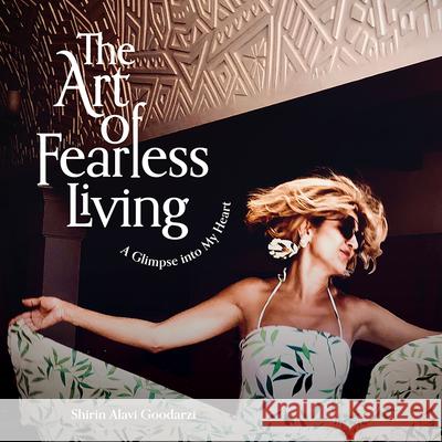 The Art of Fearless Living: A Glimpse Into My Heart Shirin Alav 9781637551240