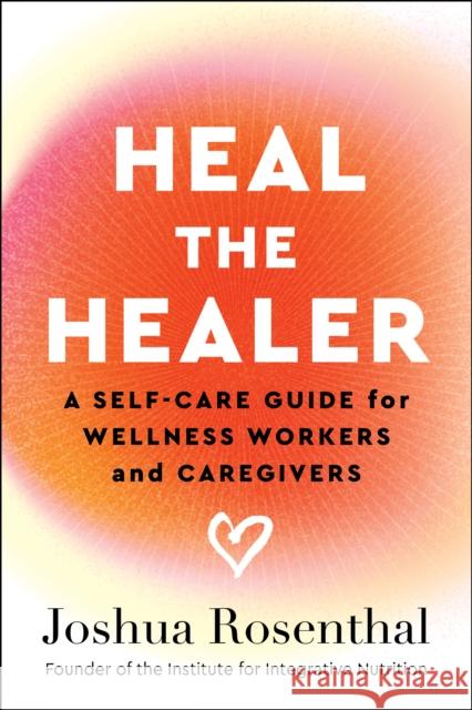 Heal the Healer: A Self-Care Guide for Wellness Workers and Caregivers Joshua Rosenthal 9781637560532 Wonderwell