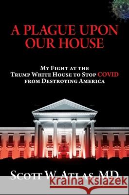 A Plague Upon Our House: My Fight at the Trump White House to Stop Covid from Destroying America Scott W. Atlas 9781637582206 Bombardier Books