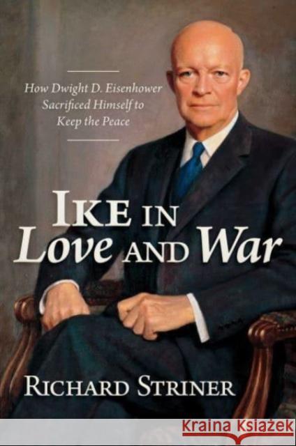 Ike in Love and War: How Dwight D. Eisenhower Sacrificed Himself to Keep the Peace Richard Striner 9781637584224 Post Hill Press