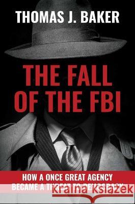 The Fall of the FBI: How a Once Great Agency Became a Threat to Democracy Thomas J. Baker 9781637586242 Bombardier Books