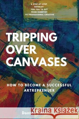 Tripping Over Canvases: How To Become a Successful Artrepreneur Dontae T. Muse 9781637601181 Art Life Publishing Company LLC