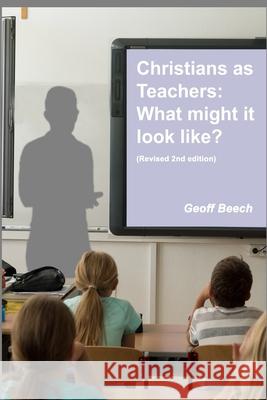 Christians as Teachers: What Might it Look Like? (Revised 2nd edition) Geoff Beech 9781637601808