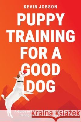 Puppy Training for a Good Dog: A Guide to Raising a Good Dog and Caring for Your Furry Friend Kevin Jobson 9781637604922 Hym