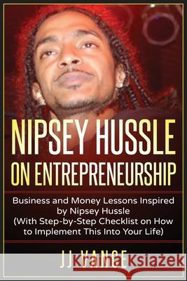 Nipsey Hussle on Entrepreneurship: Business and Money Lessons Inspired by Nipsey Hussle (With Step by Step Checklist on How to Implement This into You Jj Vance 9781637608630