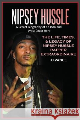 Nipsey Hussle A Secret Biography of an Icon and West Coast Hero: The Life, Times, and Legacy of Nipsey Hussle Rapper Extraordinaire Jj Vance 9781637608654