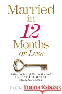 Married in 12 Months or Less: Reclaim Your Love Life, Heal Your Heart, and Unlock the Secret to Finding Your Spirit Mate Jackie Dorman 9781637630532