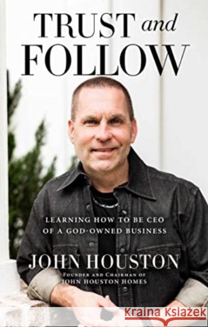 Trust and Follow: Learning How to Be CEO of a God-Owned Business John Houston 9781637631348