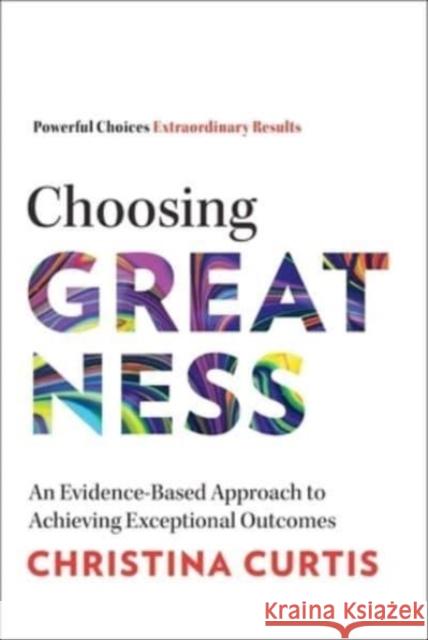 Choosing Greatness: An Evidence-Based Approach to Achieving Exceptional Outcomes Christina Curtis 9781637631744