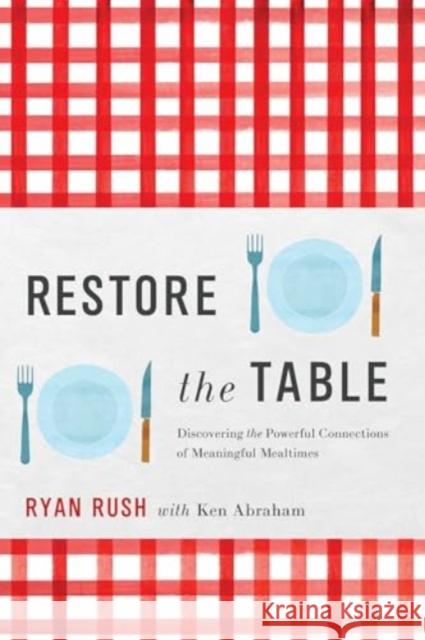 Restore the Table: Discovering the Powerful Connections of Meaningful Mealtimes Ryan Rush Ken Abraham 9781637632307 Forefront Books