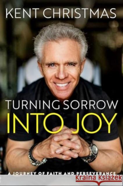 Turning Sorrow Into Joy: A Journey of Faith and Perseverance Kent Christmas 9781637632345 Forefront Books