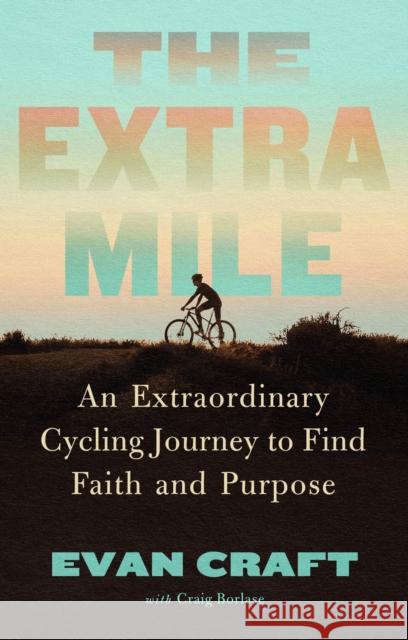 The Extra Mile: An Extraordinary Cycling Journey to Find Faith and Purpose Evan Craft 9781637633915