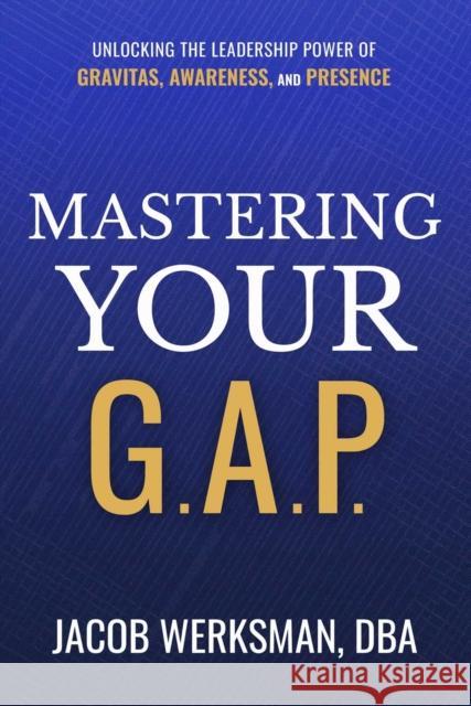 Mastering Your G.A.P.: Unlocking the Leadership Power of Gravitas, Awareness, and Presence Jacob Werksman 9781637634295