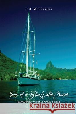 Tales of a Blue Water Cruiser: 50,000 Miles of South Pacific Sailing J. R. Williams 9781637641828 Dorrance Publishing Co.