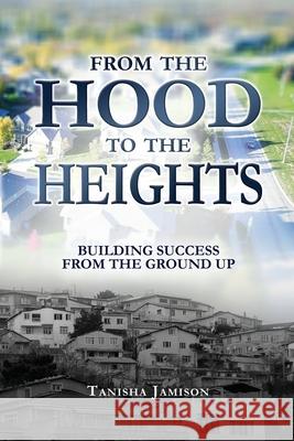 From the Hood to the Heights: Building Success from the Ground Up Tanisha Jamison 9781637643310 Dorrance Publishing Co.