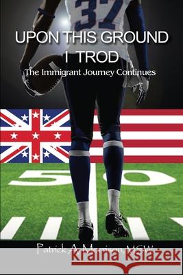 Upon This Ground I Trod: The Immigrant Journey Continues Msw Patrick a. Morrison 9781637643945