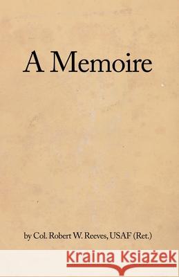 A Memoire Usaf (Ret ). Col Robert W. Reeves 9781637646908