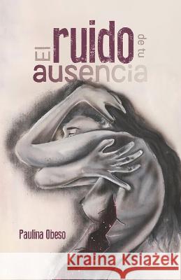 El ruido de tu ausencia Paulina Obeso 9781637651773 Hola Publishing Internacional