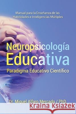 Neuropsicologia Educativa: Paradigma Educativo Cientifico Dr Miguel Alfaro Mercado, PhD   9781637653531 Hola Publishing Internacional