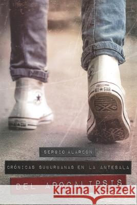 Cr?nicas suburbanas en la antesala del Apocalipsis Sergio Alarc?n 9781637655658 Hola Publishing Internacional