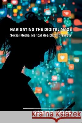 Navigating the Digital Maze: Social Media, Mental Health, and Safety Hubert A. Jerome 9781637657362 Halo Publishing International