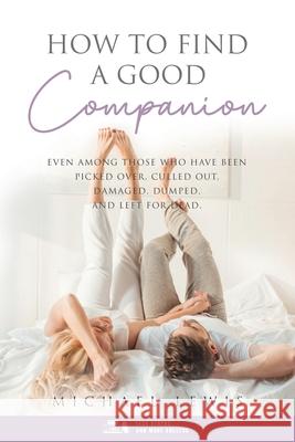 How To Find A Good Companion: Even Among Those Who Have Been Picked Over, Culled Out, Damaged, Dumped, And Left For Dead Lewis, Michael 9781637670828