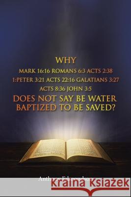 Why Mark 16: 16 Romans 6:3 Acts 2:38 1: Peter 3:21 Acts 22:16 Galatians 3:27 Acts 8:36 John 3:5 Does Not Say Be Water Baptized To Be Saved? Anthony Edmondson 9781637670880 Booktrail Publishing