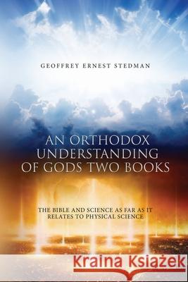 An Orthodox Understanding of God's Two Books: The Bible And Science As Far As It Relates To Physical Science Geoffrey Ernest Stedman 9781637673614 Booktrail Publishing