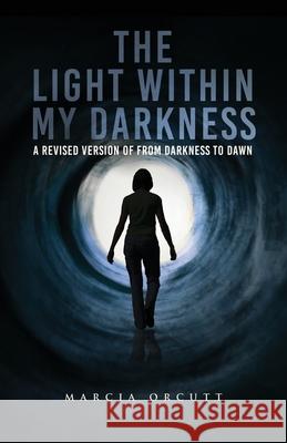 The Light Within My Darkness: A Revised Version of From Darkness to Dawn Marcia Orcutt 9781637673751 Booktrail Publishing