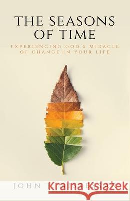 The Seasons of Time: Experiencing God's Miracle of Change in Your Life John J Bissessar 9781637690062 Trilogy Christian Publishing