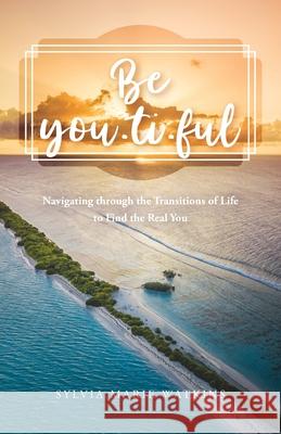 Be You-ti-ful: Navigating through the Transitions of Life to Find the Real You Sylvia Marie Watkins 9781637691243